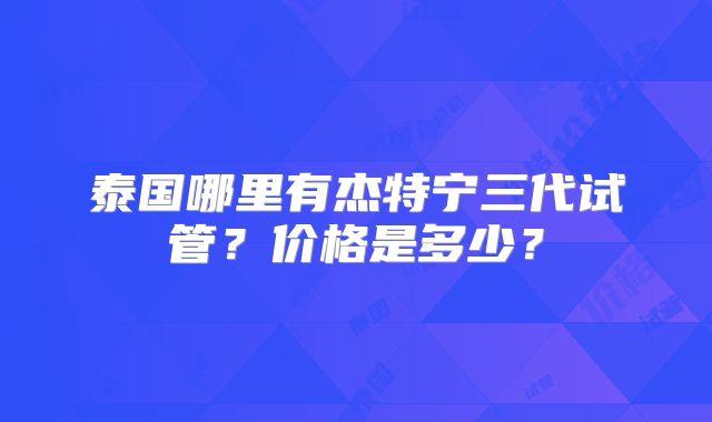 泰国哪里有杰特宁三代试管？价格是多少？