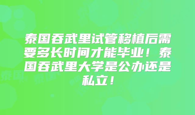 泰国吞武里试管移植后需要多长时间才能毕业！泰国吞武里大学是公办还是私立！