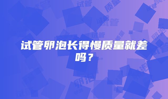 试管卵泡长得慢质量就差吗？