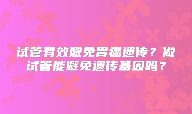 试管有效避免胃癌遗传？做试管能避免遗传基因吗？