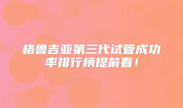 格鲁吉亚第三代试管成功率排行榜提前看!