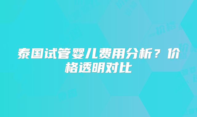 泰国试管婴儿费用分析？价格透明对比