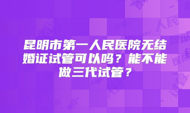 昆明市第一人民医院无结婚证试管可以吗？能不能做三代试管？