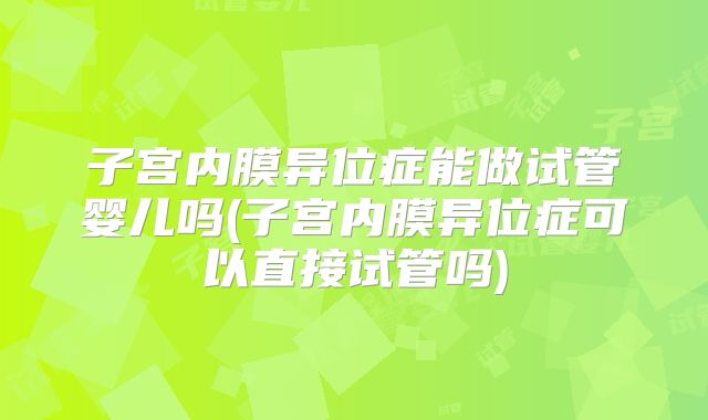 子宫内膜异位症能做试管婴儿吗(子宫内膜异位症可以直接试管吗)