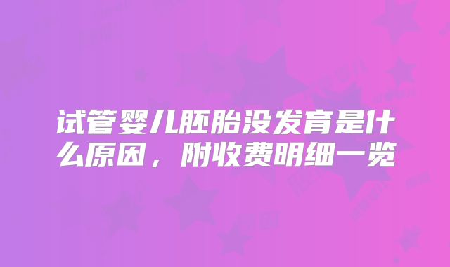 试管婴儿胚胎没发育是什么原因,附收费明细一览