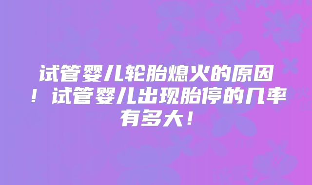 试管婴儿轮胎熄火的原因！试管婴儿出现胎停的几率有多大！
