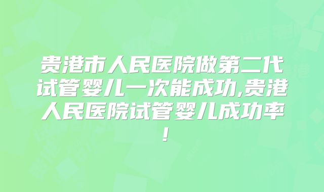 贵港市人民医院做第二代试管婴儿一次能成功,贵港人民医院试管婴儿成功率！