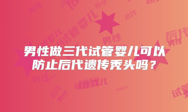 男性做三代试管婴儿可以防止后代遗传秃头吗？