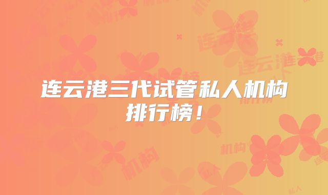 连云港三代试管私人机构排行榜！