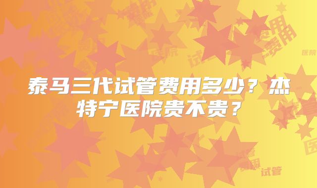 泰马三代试管费用多少？杰特宁医院贵不贵？