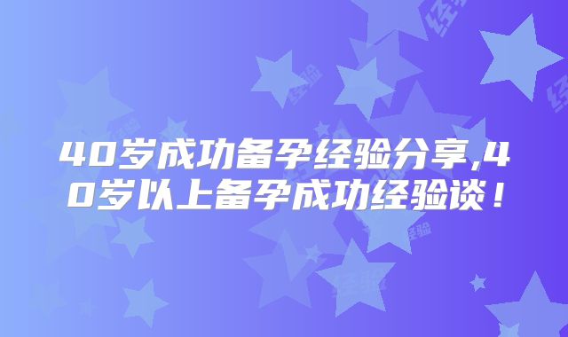 40岁成功备孕经验分享,40岁以上备孕成功经验谈！