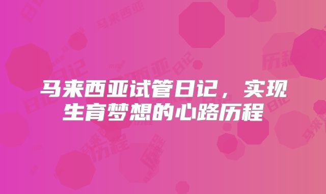马来西亚试管日记,实现生育梦想的心路历程