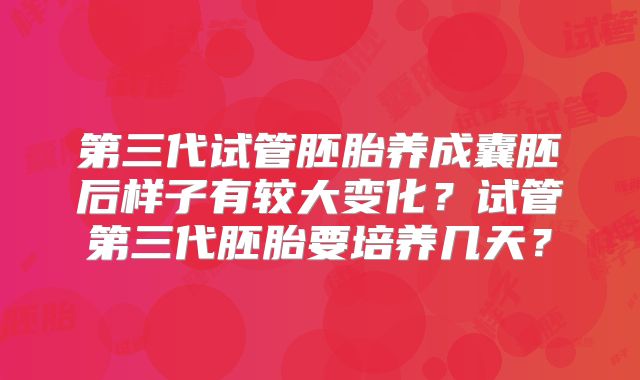 第三代试管胚胎养成囊胚后样子有较大变化？试管第三代胚胎要培养几天？