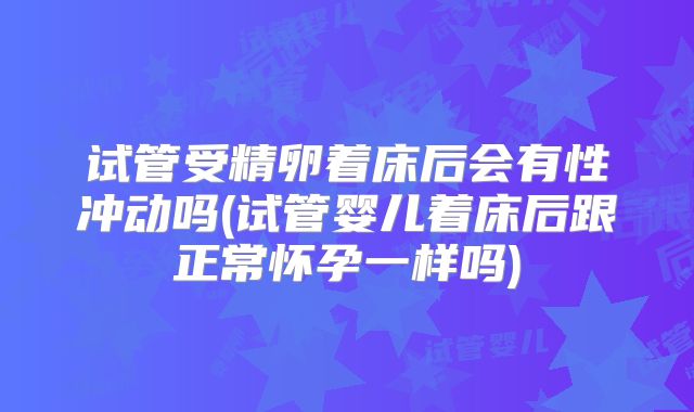 试管受精卵着床后会有性冲动吗(试管婴儿着床后跟正常怀孕一样吗)