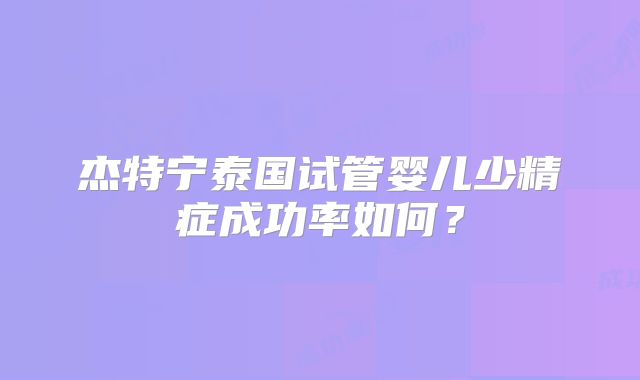 杰特宁泰国试管婴儿少精症成功率如何?