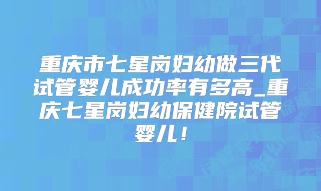 重庆市七星岗妇幼做三代试管婴儿成功率有多高_重庆七星岗妇幼保健院试管婴儿!