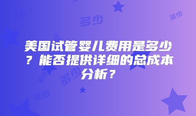 美国试管婴儿费用是多少？能否提供详细的总成本分析？