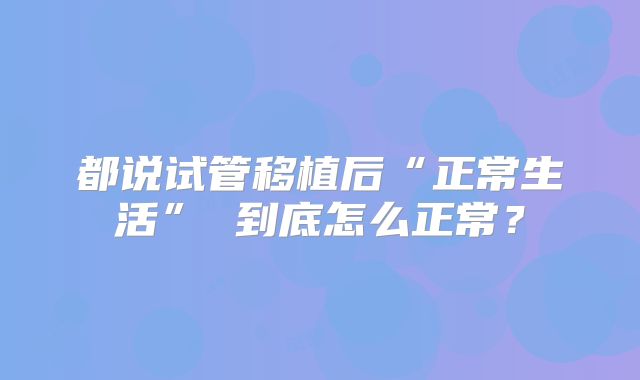都说试管移植后“正常生活” 到底怎么正常？