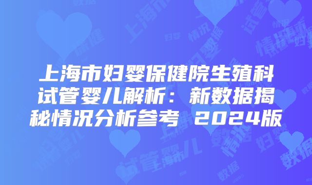 上海市妇婴保健院生殖科试管婴儿解析：新数据揭秘情况分析参考 2024版