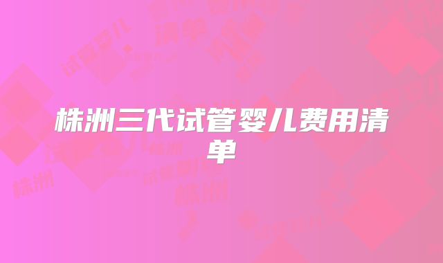 株洲三代试管婴儿费用清单