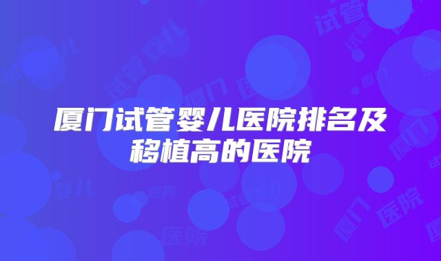 厦门试管婴儿医院排名及移植高的医院