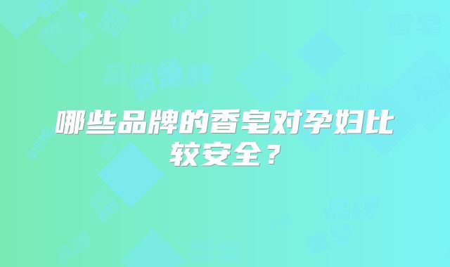 哪些品牌的香皂对孕妇比较安全？