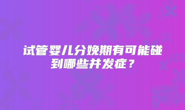 试管婴儿分娩期有可能碰到哪些并发症?