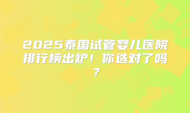 2025泰国试管婴儿医院排行榜出炉！你选对了吗？