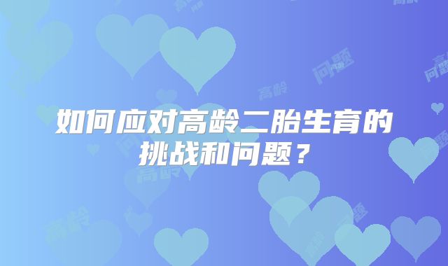如何应对高龄二胎生育的挑战和问题?
