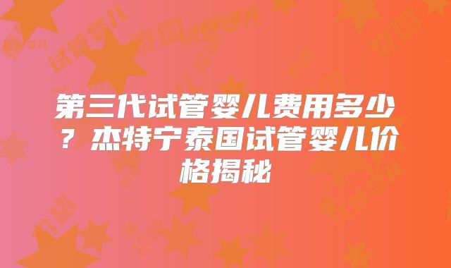 第三代试管婴儿费用多少?杰特宁泰国试管婴儿价格揭秘