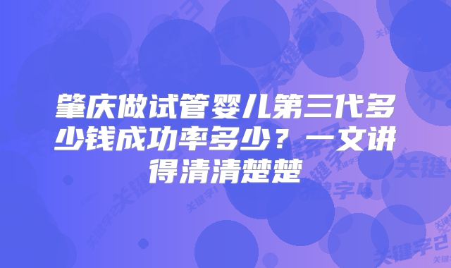 肇庆做试管婴儿第三代多少钱成功率多少？一文讲得清清楚楚