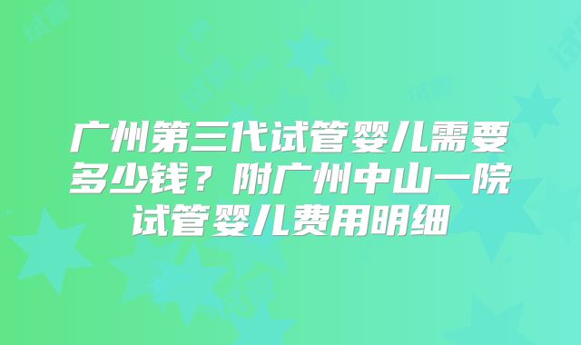 广州第三代试管婴儿需要多少钱？附广州中山一院试管婴儿费用明细