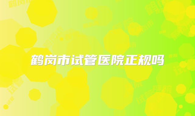 鹤岗市试管医院正规吗