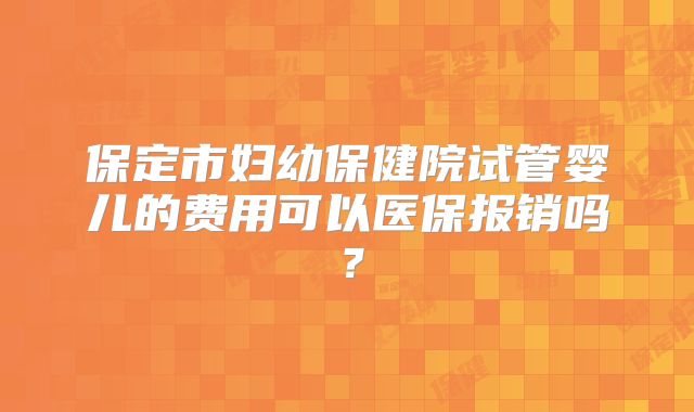 保定市妇幼保健院试管婴儿的费用可以医保报销吗?