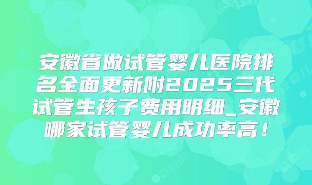 安徽省做试管婴儿医院排名全面更新附2025三代试管生孩子费用明细_安徽哪家试管婴儿成功率高！