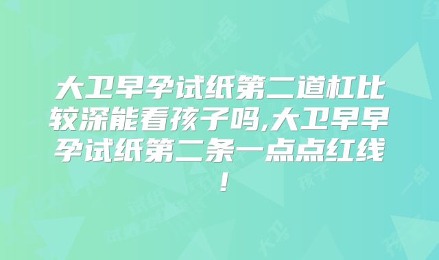大卫早孕试纸第二道杠比较深能看孩子吗,大卫早早孕试纸第二条一点点红线！