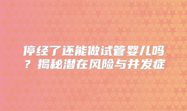 停经了还能做试管婴儿吗？揭秘潜在风险与并发症