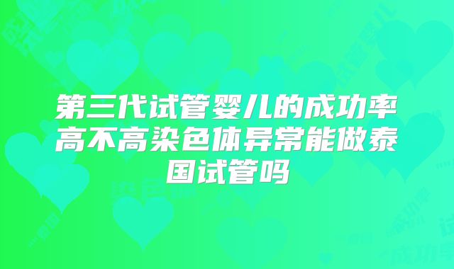 第三代试管婴儿的成功率高不高染色体异常能做泰国试管吗