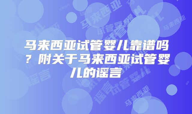 马来西亚试管婴儿靠谱吗?附关于马来西亚试管婴儿的谣言