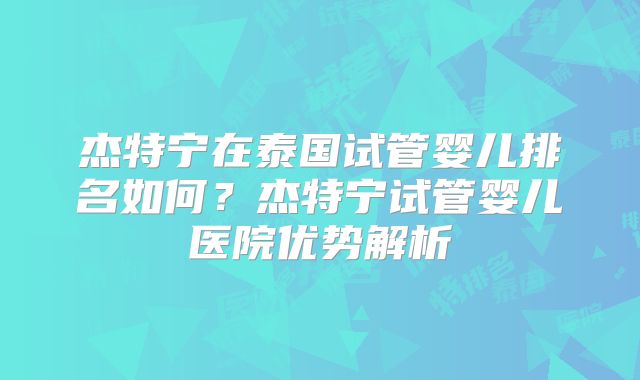 杰特宁在泰国试管婴儿排名如何？杰特宁试管婴儿医院优势解析