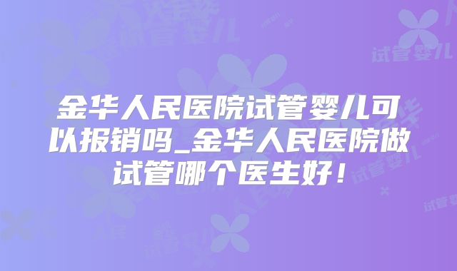 金华人民医院试管婴儿可以报销吗_金华人民医院做试管哪个医生好!