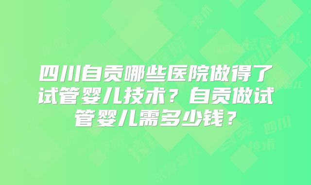 四川自贡哪些医院做得了试管婴儿技术？自贡做试管婴儿需多少钱？