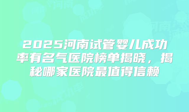 2025河南试管婴儿成功率有名气医院榜单揭晓,揭秘哪家医院最值得信赖