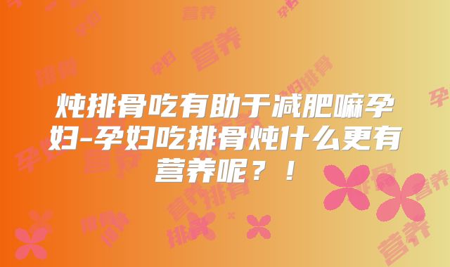 炖排骨吃有助于减肥嘛孕妇-孕妇吃排骨炖什么更有营养呢？！