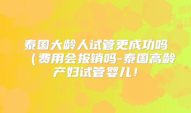 泰国大龄人试管更成功吗（费用会报销吗-泰国高龄产妇试管婴儿！