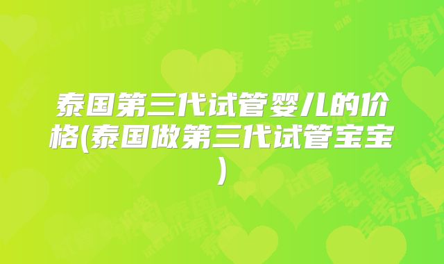 泰国第三代试管婴儿的价格(泰国做第三代试管宝宝)