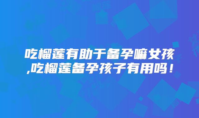 吃榴莲有助于备孕嘛女孩,吃榴莲备孕孩子有用吗！