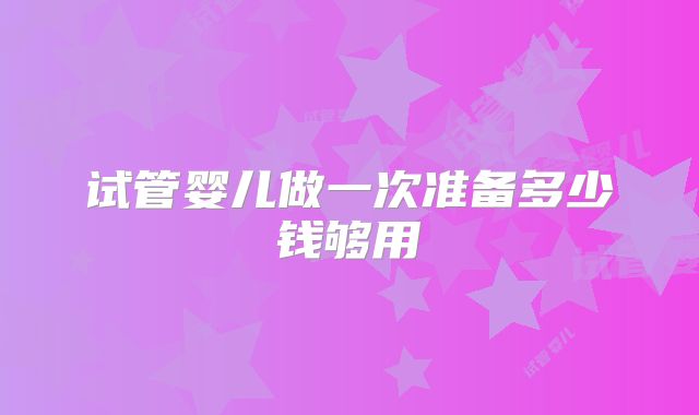 试管婴儿做一次准备多少钱够用