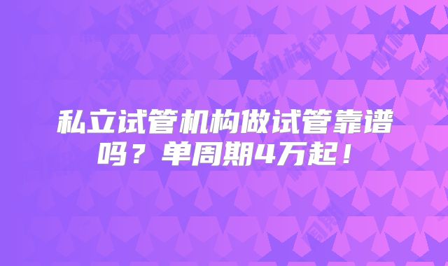 私立试管机构做试管靠谱吗?单周期4万起!