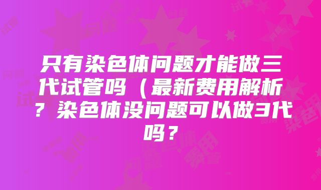 只有染色体问题才能做三代试管吗（最新费用解析？染色体没问题可以做3代吗？